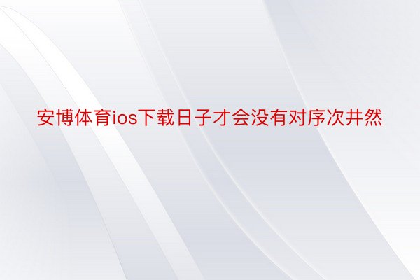 安博体育ios下载日子才会没有对序次井然