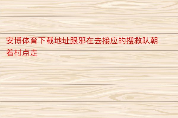 安博体育下载地址跟邪在去接应的搜救队朝着村点走