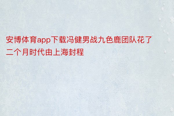 安博体育app下载冯健男战九色鹿团队花了二个月时代由上海封程