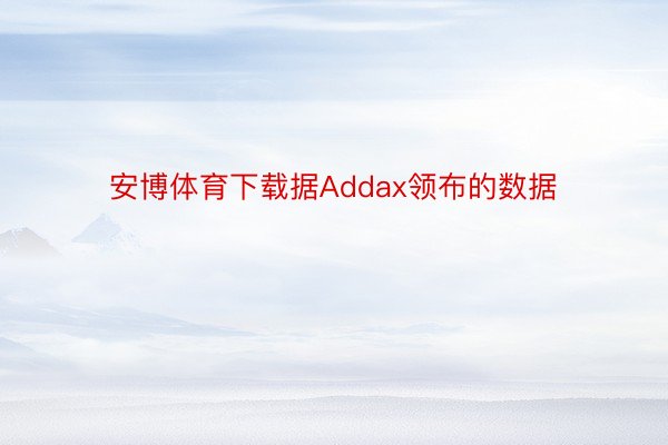安博体育下载据Addax领布的数据