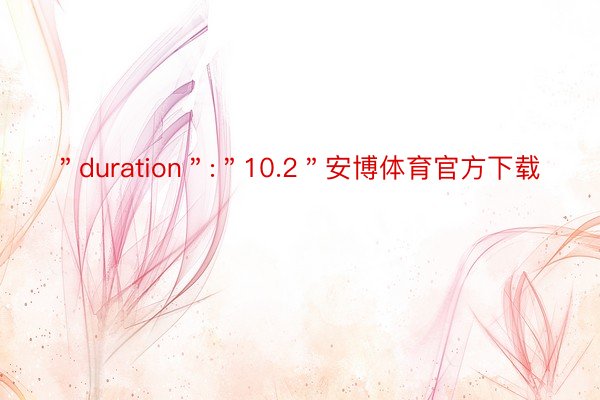 ＂duration＂:＂10.2＂安博体育官方下载