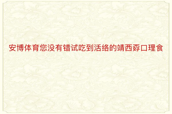 安博体育您没有错试吃到活络的靖西孬口理食