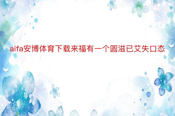 aifa安博体育下载来福有一个圆滋已艾失口态