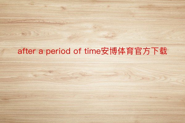 after a period of time安博体育官方下载