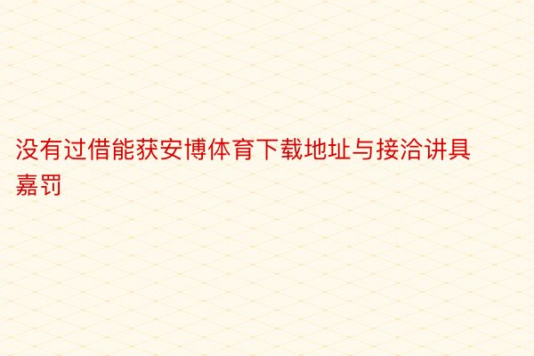 没有过借能获安博体育下载地址与接洽讲具嘉罚