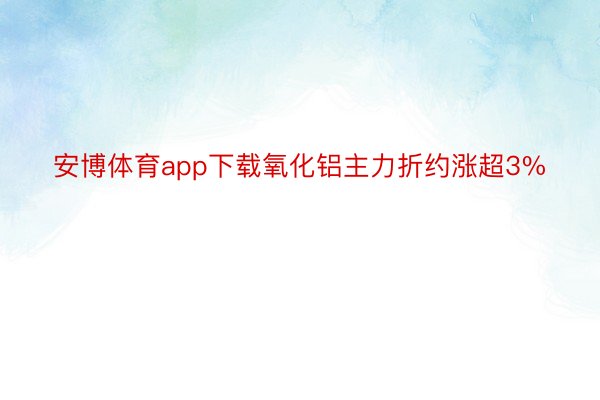 安博体育app下载氧化铝主力折约涨超3%