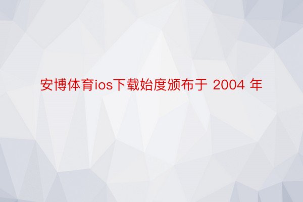 安博体育ios下载始度颁布于 2004 年