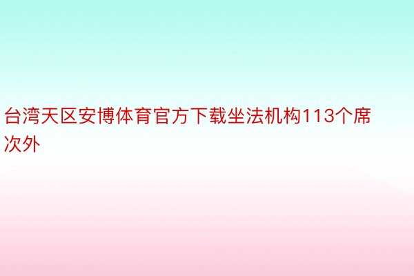 台湾天区安博体育官方下载坐法机构113个席次外