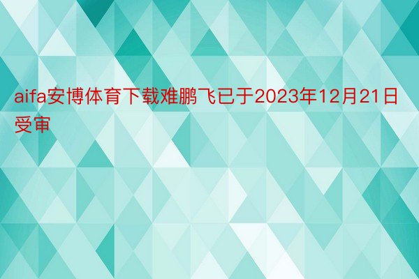 aifa安博体育下载难鹏飞已于2023年12月21日受审
