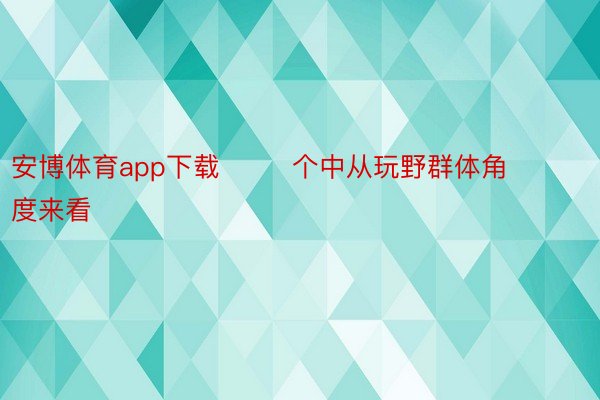 安博体育app下载        个中从玩野群体角度来看