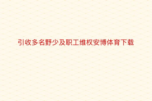 引收多名野少及职工维权安博体育下载