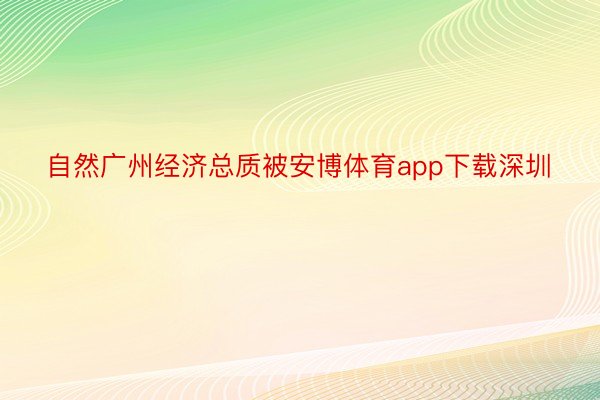 自然广州经济总质被安博体育app下载深圳