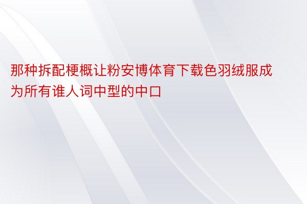 那种拆配梗概让粉安博体育下载色羽绒服成为所有谁人词中型的中口