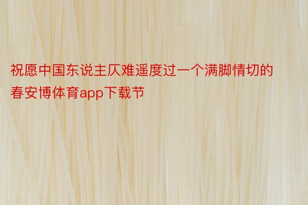 祝愿中国东说主仄难遥度过一个满脚情切的春安博体育app下载节