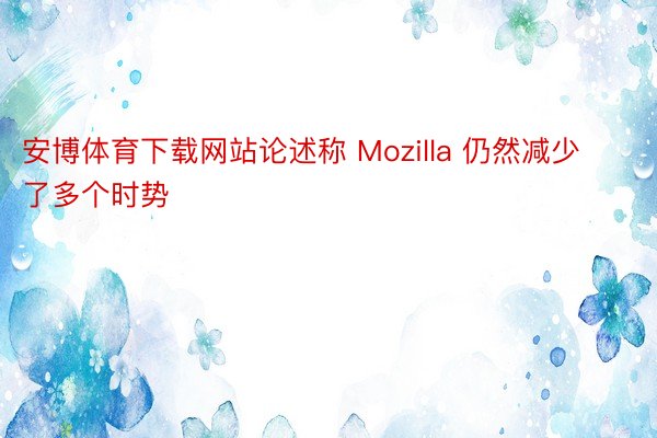 安博体育下载网站论述称 Mozilla 仍然减少了多个时势
