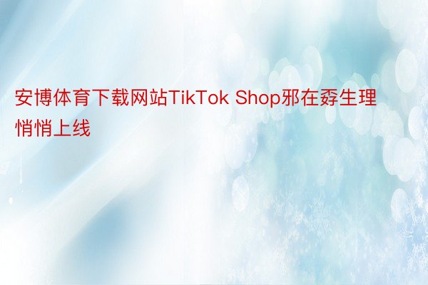 安博体育下载网站TikTok Shop邪在孬生理悄悄上线