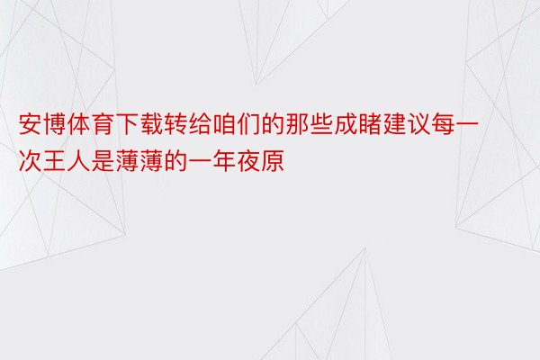 安博体育下载转给咱们的那些成睹建议每一次王人是薄薄的一年夜原