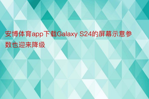 安博体育app下载Galaxy S24的屏幕示意参数也迎来降级