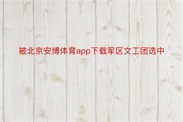 被北京安博体育app下载军区文工团选中