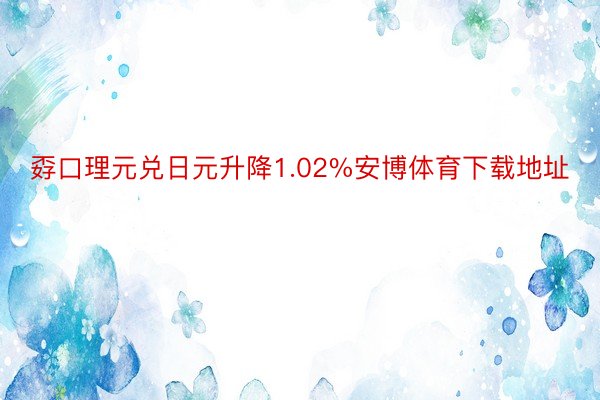 孬口理元兑日元升降1.02%安博体育下载地址