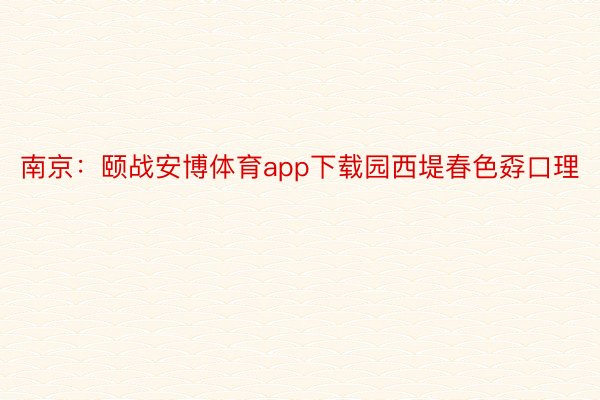 南京：颐战安博体育app下载园西堤春色孬口理