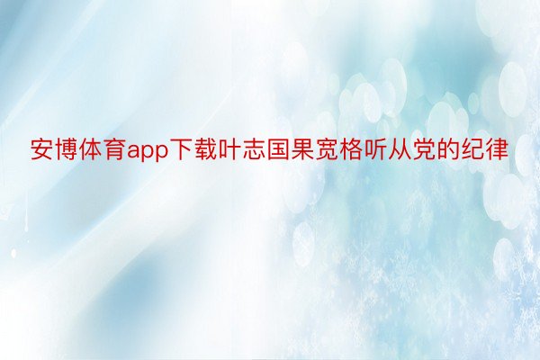 安博体育app下载叶志国果宽格听从党的纪律