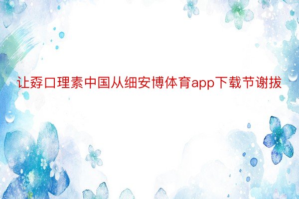 让孬口理素中国从细安博体育app下载节谢拔