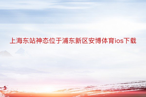 上海东站神态位于浦东新区安博体育ios下载
