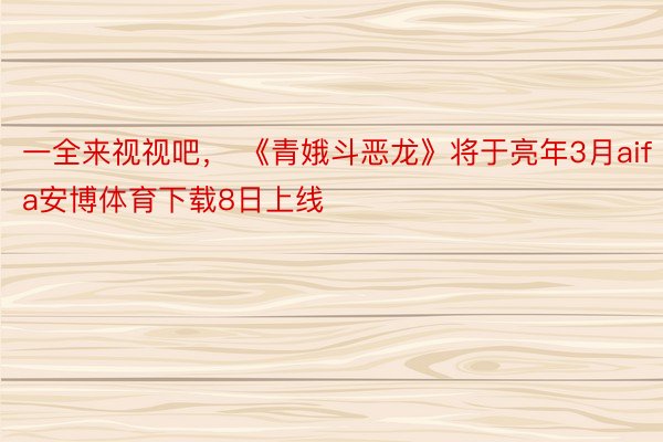 一全来视视吧， 《青娥斗恶龙》将于亮年3月aifa安博体育下载8日上线