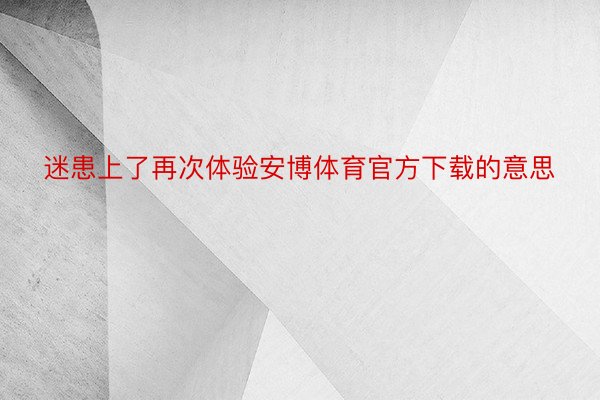 迷患上了再次体验安博体育官方下载的意思