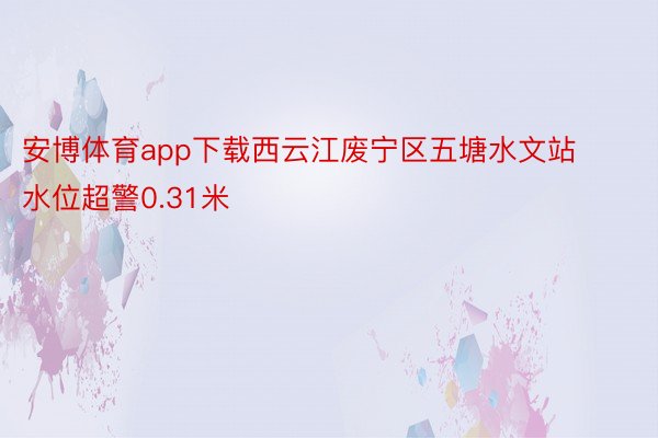 安博体育app下载西云江废宁区五塘水文站水位超警0.31米