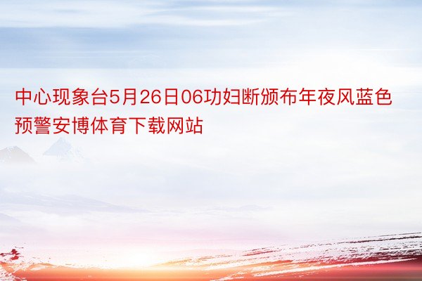 中心现象台5月26日06功妇断颁布年夜风蓝色预警安博体育下载网站
