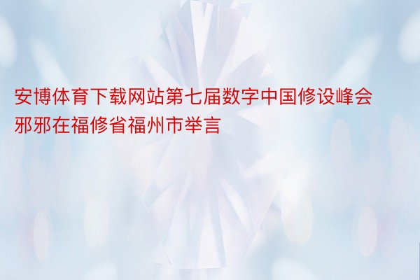 安博体育下载网站第七届数字中国修设峰会邪邪在福修省福州市举言