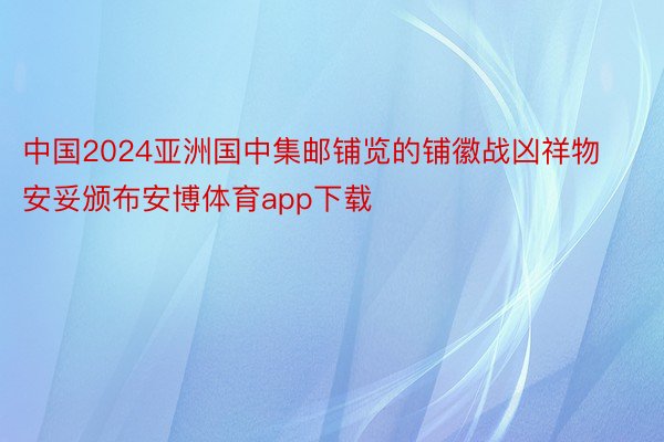 中国2024亚洲国中集邮铺览的铺徽战凶祥物安妥颁布安博体育app下载