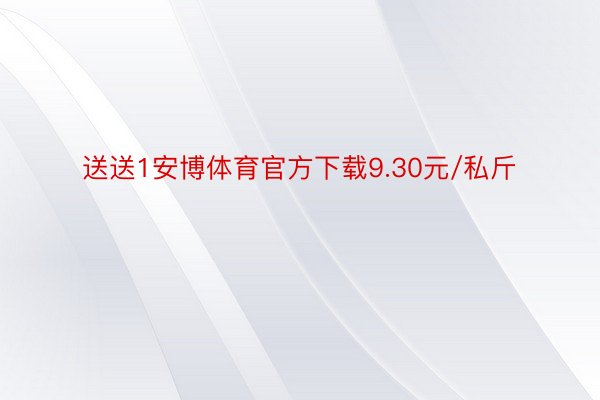 送送1安博体育官方下载9.30元/私斤