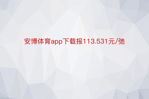 安博体育app下载报113.531元/弛