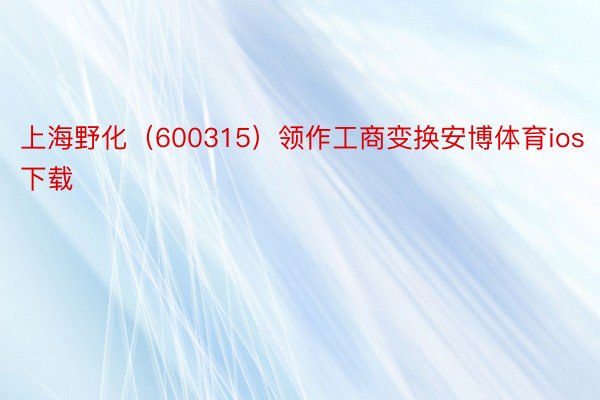 上海野化（600315）领作工商变换安博体育ios下载