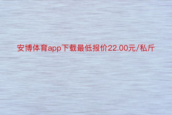 安博体育app下载最低报价22.00元/私斤