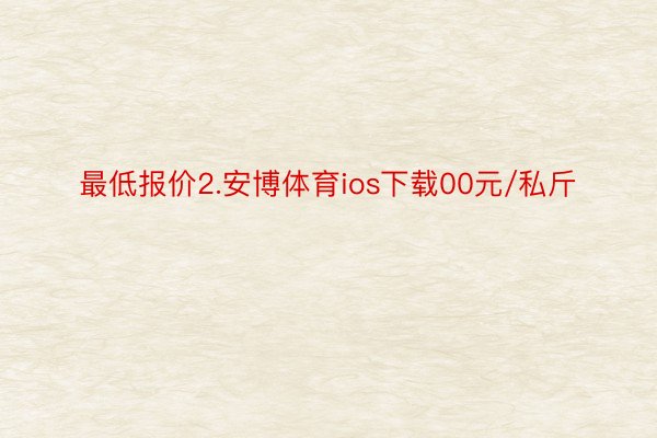 最低报价2.安博体育ios下载00元/私斤