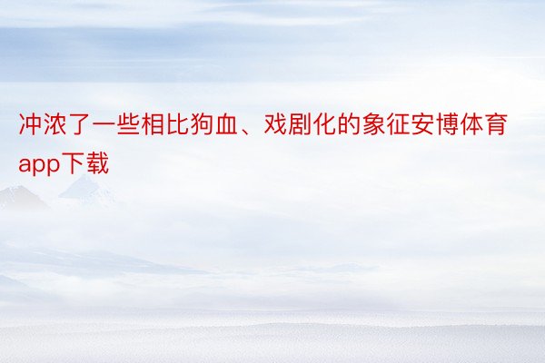 冲浓了一些相比狗血、戏剧化的象征安博体育app下载