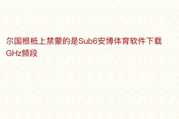 尔国根柢上禁蒙的是Sub6安博体育软件下载GHz频段