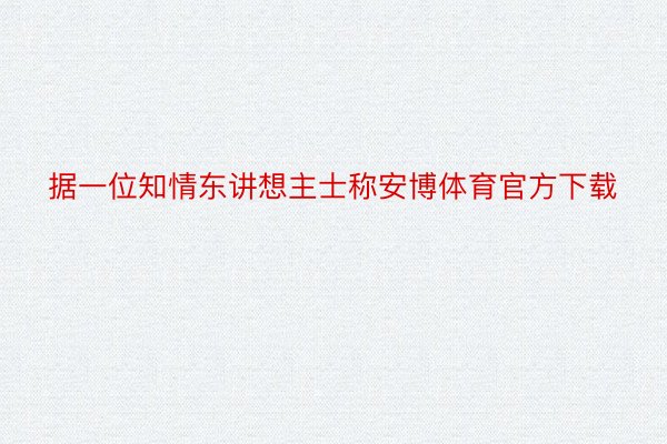 据一位知情东讲想主士称安博体育官方下载