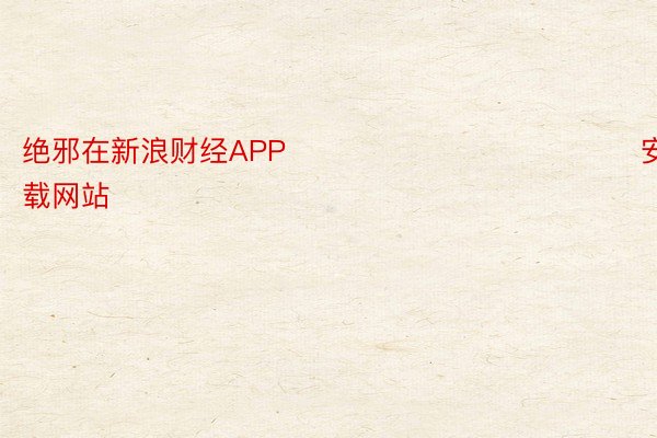 绝邪在新浪财经APP            								安博体育下载网站