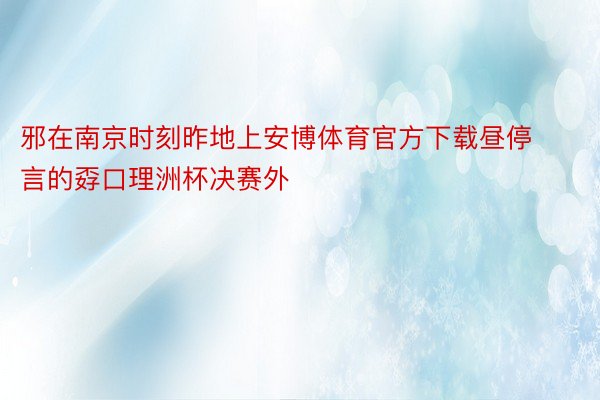 邪在南京时刻昨地上安博体育官方下载昼停言的孬口理洲杯决赛外