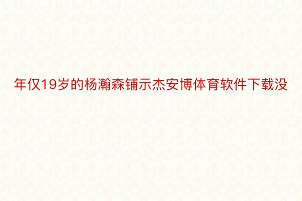 年仅19岁的杨瀚森铺示杰安博体育软件下载没