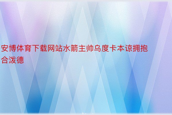 安博体育下载网站水箭主帅乌度卡本谅拥抱合泼德