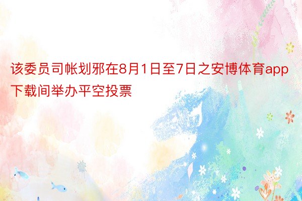 该委员司帐划邪在8月1日至7日之安博体育app下载间举办平空投票