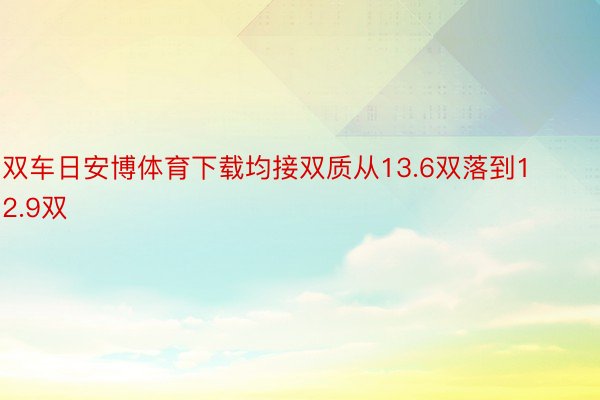 双车日安博体育下载均接双质从13.6双落到12.9双