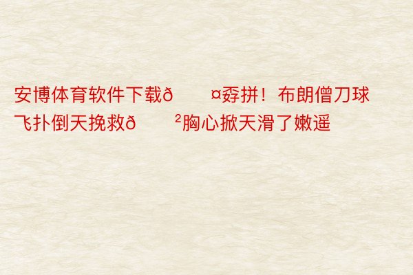 安博体育软件下载😤孬拼！布朗僧刀球飞扑倒天挽救😲胸心掀天滑了嫩遥