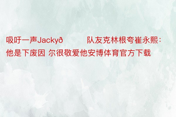 吸吁一声Jacky😄队友克林根夸崔永熙：他是下废因 尔很敬爱他安博体育官方下载